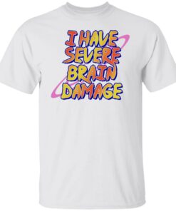 I have severe brain damage shirt I have severe brain damage shirt