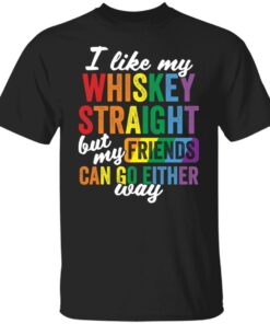 I like my whiskey straight but my friends can go either way shirt I like my whiskey straight but my friends can go either way shirt