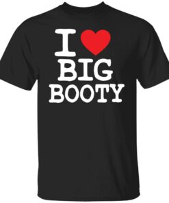 I love big booty shirt I love big booty shirt