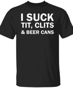 I suck tit clites and beer cans shirt I suck tit clites and beer cans shirt