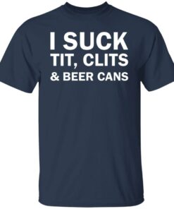 I suck tit clites and beer cans shirt 4 I suck tit clites and beer cans shirt 4