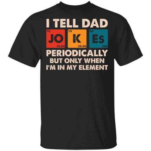 I tell dad jokes periodically but only when I’m in my element shirt