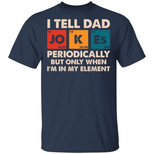 I tell dad jokes periodically but only when I’m in my element shirt