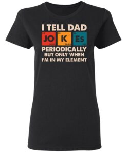 I tell dad jokes periodically but only when I'm in my element shirt 2 I tell dad jokes periodically but only when Im in my element shirt 2