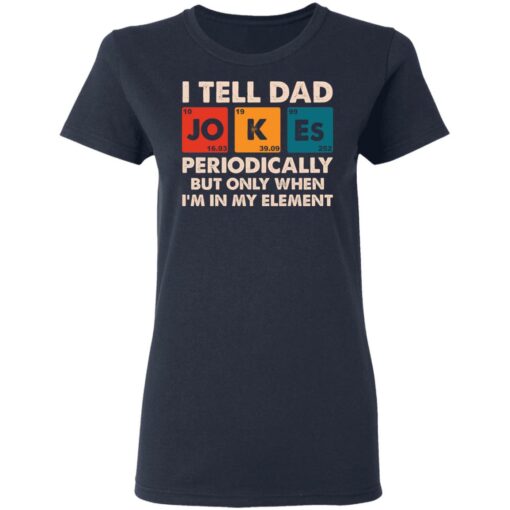 I tell dad jokes periodically but only when I’m in my element shirt