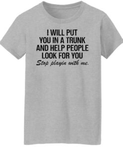 I will put you in a trunk and help people look for you shirt 3 I will put you in a trunk and help people look for you shirt 12