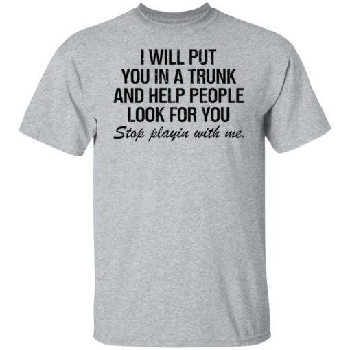 I will put you in a trunk and help people look for you shirt