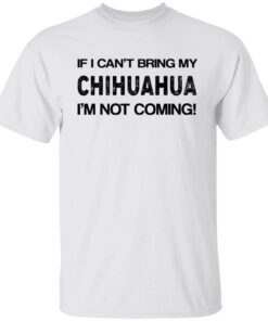 If I can’t bring my chihuahua I’m not coming shirt If I can’t bring my chihuahua I’m not coming shirt