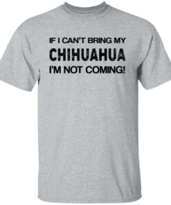 If I can’t bring my chihuahua I’m not coming shirt If I can’t bring my chihuahua I’m not coming shirt