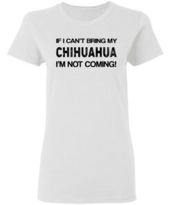 If I cant bring my chihuahua Im not coming shirt 2