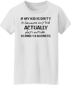 If my kid is dirty it's because my kid actually plays outside shirt 8 If my kid is dirty its because my kid actually plays outside shirt 7