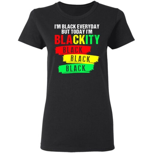 I’m black everyday but today I’m blackity black shirt