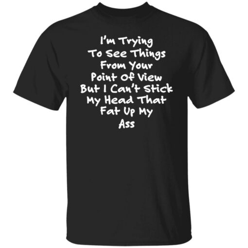 I’m trying to see things from your point of view shirt