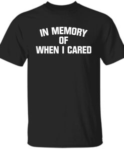 In memory of when i cared shirt In memory of when i cared shirt