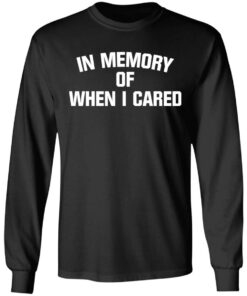 In memory of when i cared shirt 7 In memory of when i cared shirt 7