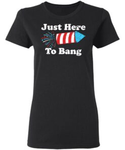 Just here to bang 4th of July shirt 2 Just here to bang 4th of July shirt 2