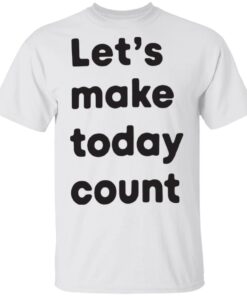 Let’s make today count shirt Let’s make today count shirt