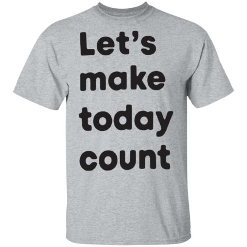 Let’s make today count shirt