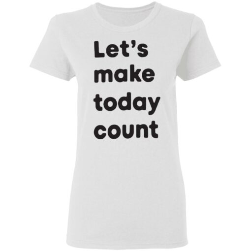 Let’s make today count shirt