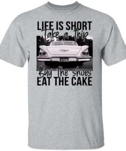 Life is short take a trip buy the shoes eat the cake shirt Life is short take a trip buy the shoes eat the cake shirt