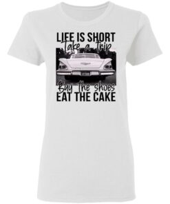 Life is short take a trip buy the shoes eat the cake shirt 2