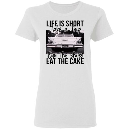 Life is short take a trip buy the shoes eat the cake shirt