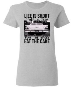 Life is short take a trip buy the shoes eat the cake shirt 3