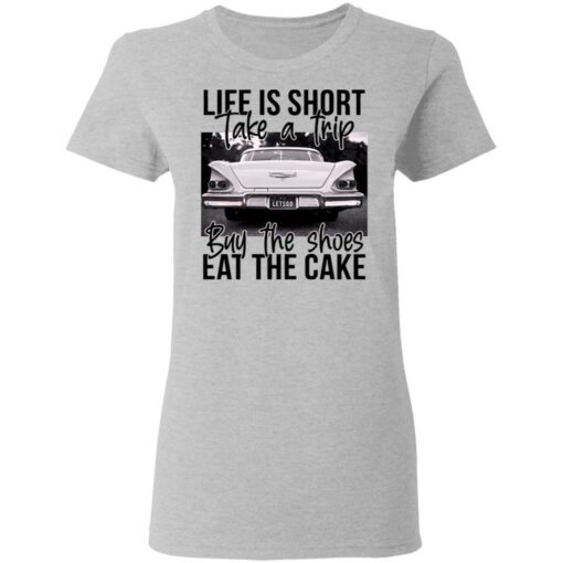 Life is short take a trip buy the shoes eat the cake shirt