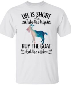 Life is short take the trip buy the goat eat the cake shirt Life is short take the trip buy the goat eat the cake shirt