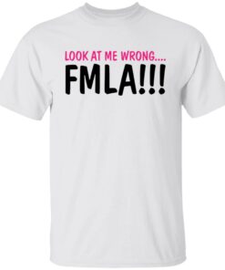 Look at me wrong FMLA shirt Look at me wrong FMLA shirt