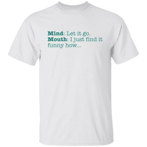 Mind let it go mouth i just find it funny how shirt