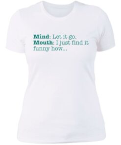 Mind let it go mouth i just find it funny how shirt 3 Mind let it go mouth i just find it funny how shirt 3