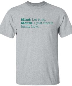Mind let it go mouth i just find it funny how shirt 4 Mind let it go mouth i just find it funny how shirt 4