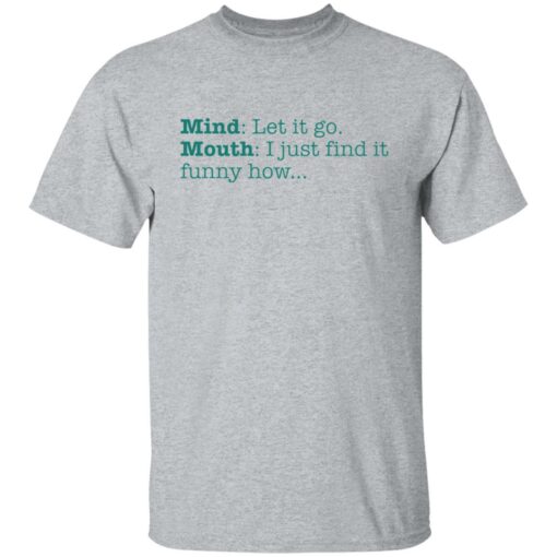 Mind let it go mouth i just find it funny how shirt