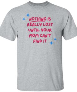 Nothing is really lost until your mom can't find it shirt 4 Nothing is really lost until your mom cant find it shirt 4