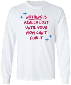 Nothing is really lost until your mom can't find it shirt 8 Nothing is really lost until your mom cant find it shirt 8