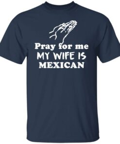 Pray for me my wife is mexican shirt 4