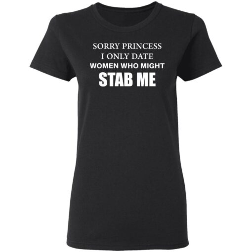 Sorry princess I only date women who might stab me shirt