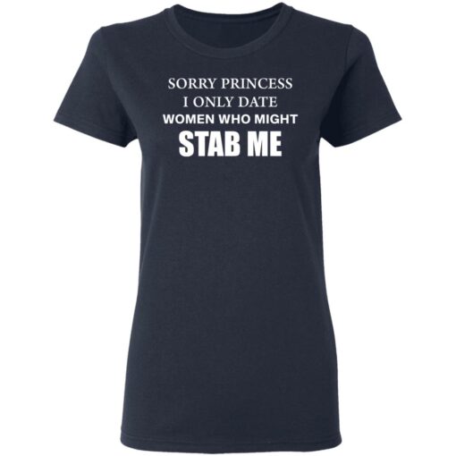 Sorry princess I only date women who might stab me shirt