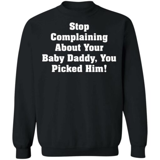 Stop complaining about your baby daddy you picked him shirt