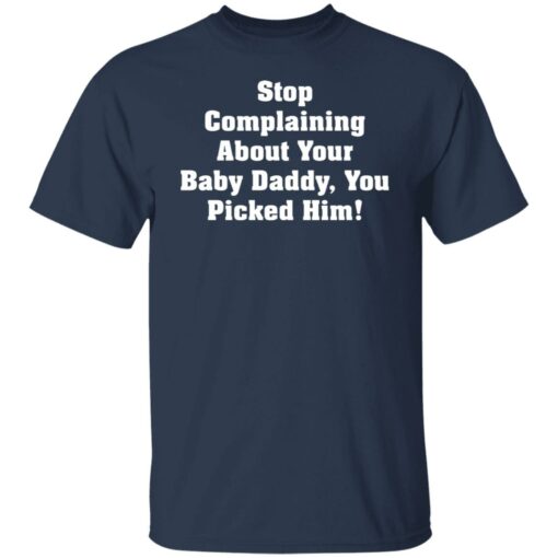 Stop complaining about your baby daddy you picked him shirt