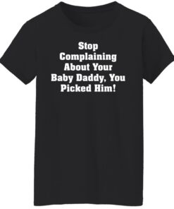 Stop complaining about your baby daddy you picked him shirt 5