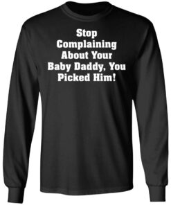 Stop complaining about your baby daddy you picked him shirt 7