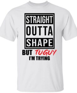 Straight outta shape but tuguy i’m trying shirt Straight outta shape but tuguy i’m trying shirt
