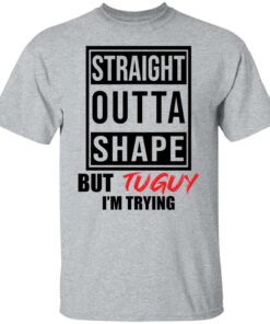 Straight outta shape but tuguy i'm trying shirt 4 Straight outta shape but tuguy im trying shirt 4