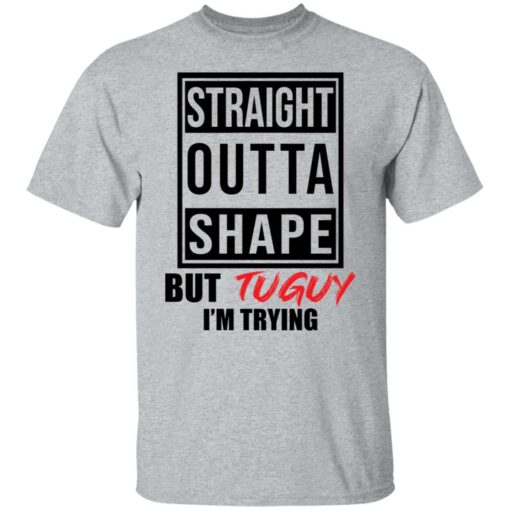 Straight outta shape but tuguy i’m trying shirt