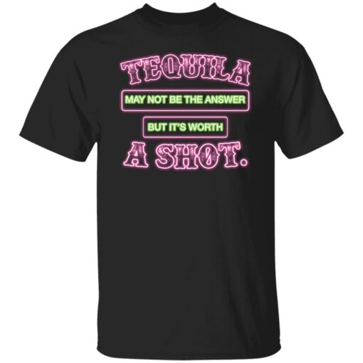 Tequila may not be the answer but it’s worth a shot shirt