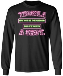 Tequila may not be the answer but its worth a shot shirt 5