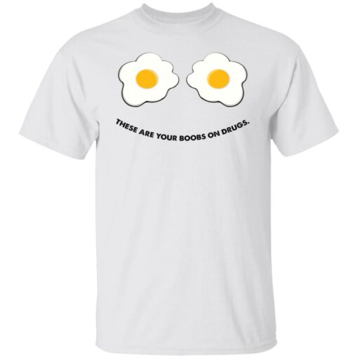 These are your boobs on drugs shirt