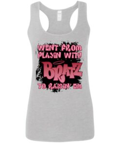 Went from playin with bratz to raisin’ em shirt Went from playin with bratz to raisin’ em shirt